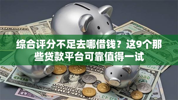 综合评分不足去哪借钱?这9个那些贷款平台可靠值得一试 综合评分不足去哪借钱?这9个那些贷款平台可靠值得一试