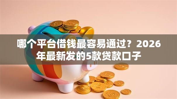 哪个平台借钱最容易通过?2026年最新发的5款贷款口子 哪个平台借钱最容易通过?2026年最新发的5款贷款口子