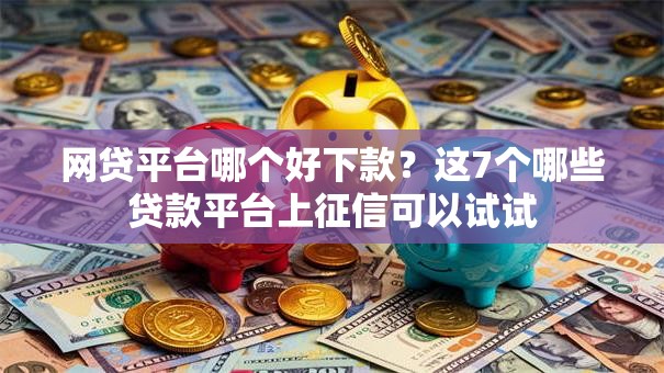 网贷平台哪个好下款?这7个哪些贷款平台上征信可以试试 网贷平台哪个好下款?这7个哪些贷款平台上征信可以试试