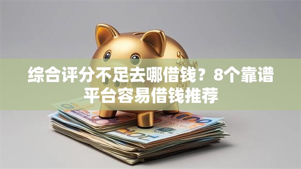 综合评分不足去哪借钱？8个靠谱平台容易借钱推荐