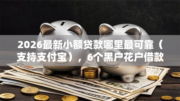 2026最新小额贷款哪里最可靠(支持支付宝),6个黑户花户借款必下口子2025无私分享 2026最新小额贷款哪里最可靠(支持支付宝),6个黑户花户借款必下口子2025无私分享