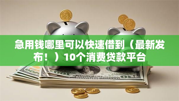 急用钱哪里可以快速借到(最新发布!)10个消费贷款平台 急用钱哪里可以快速借到(最新发布!)10个消费贷款平台