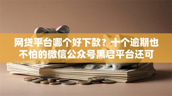 网贷平台哪个好下款？十个逾期也不怕的微信公众号黑启平台还可以贷款