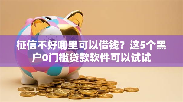 征信不好哪里可以借钱?这5个黑户0门槛贷款软件可以试试 征信不好哪里可以借钱?这5个黑户0门槛贷款软件可以试试