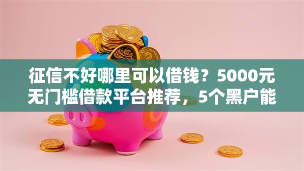 征信不好哪里可以借钱？5000元无门槛借款平台推荐，5个黑户能下款的借款平台盘点