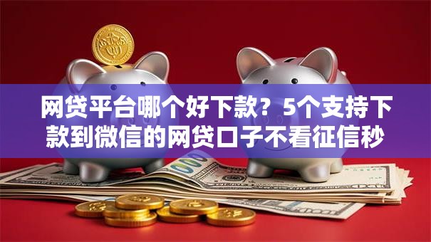 网贷平台哪个好下款？5个支持下款到微信的网贷口子不看征信秒下款的平台