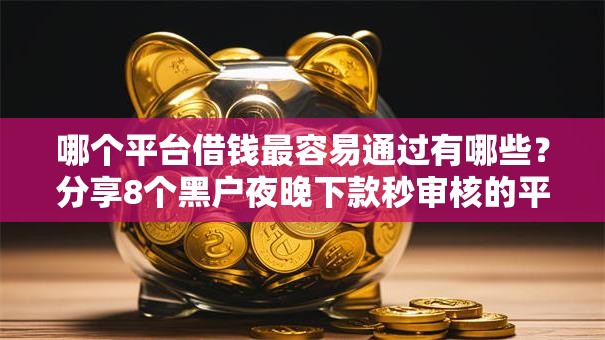 哪个平台借钱最容易通过有哪些?分享8个黑户夜晚下款秒审核的平台 哪个平台借钱最容易通过有哪些?分享8个黑户夜晚下款秒审核的平台