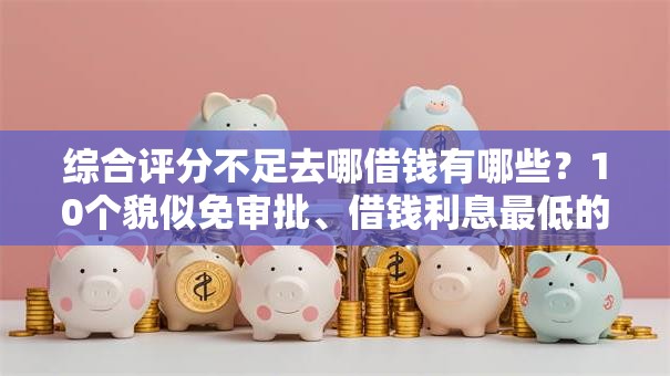 综合评分不足去哪借钱有哪些?10个貌似免审批、借钱利息最低的平台合集 综合评分不足去哪借钱有哪些?10个貌似免审批、借钱利息最低的平台合集