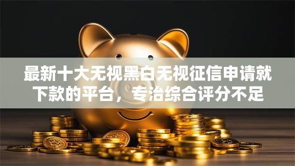 最新十大无视黑白无视征信申请就下款的平台,专治综合评分不足去哪借钱 最新十大无视黑白无视征信申请就下款的平台,专治综合评分不足去哪借钱