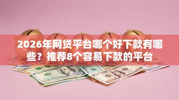 2026年网贷平台哪个好下款有哪些?推荐8个容易下款的平台 2026年网贷平台哪个好下款有哪些?推荐8个容易下款的平台