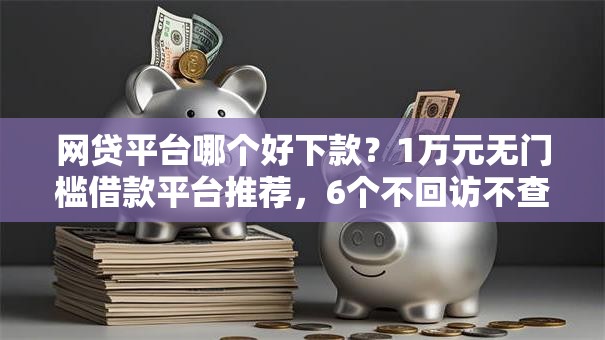 网贷平台哪个好下款？1万元无门槛借款平台推荐，6个不回访不查征信好下款的口子盘点