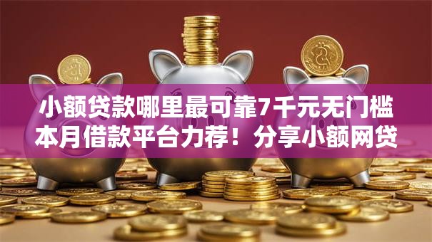 小额贷款哪里最可靠7千元无门槛本月借款平台力荐!分享小额网贷口子7千元无门槛借款 小额贷款哪里最可靠7千元无门槛本月借款平台力荐!分享小额网贷口子7千元无门槛借款