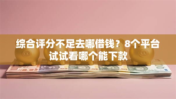 综合评分不足去哪借钱?8个平台试试看哪个能下款 综合评分不足去哪借钱?8个平台试试看哪个能下款