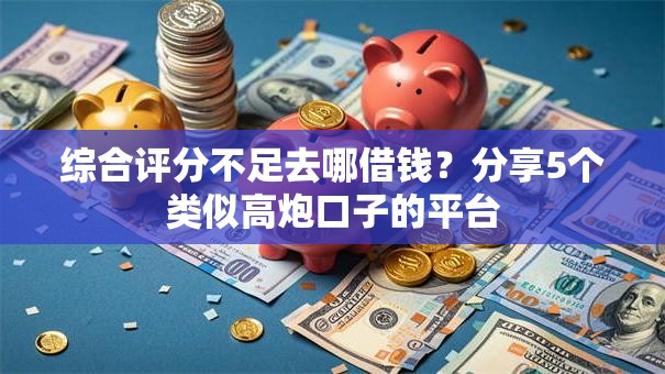 综合评分不足去哪借钱？分享5个类似高炮口子的平台