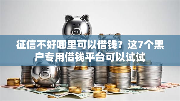 征信不好哪里可以借钱?这7个黑户专用借钱平台可以试试 征信不好哪里可以借钱?这7个黑户专用借钱平台可以试试