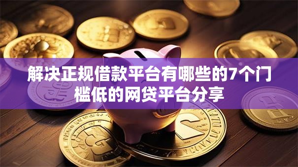 解决正规借款平台有哪些的7个门槛低的网贷平台分享 解决正规借款平台有哪些的7个门槛低的网贷平台分享