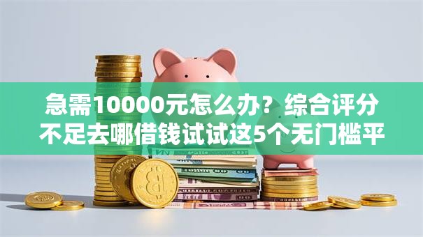 急需10000元怎么办?综合评分不足去哪借钱试试这5个无门槛平台 急需10000元怎么办?综合评分不足去哪借钱试试这5个无门槛平台