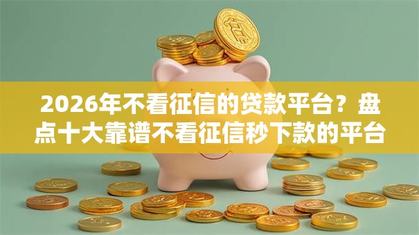 2026年不看征信的贷款平台?盘点十大靠谱不看征信秒下款的平台 2026年不看征信的贷款平台?盘点十大靠谱不看征信秒下款的平台
