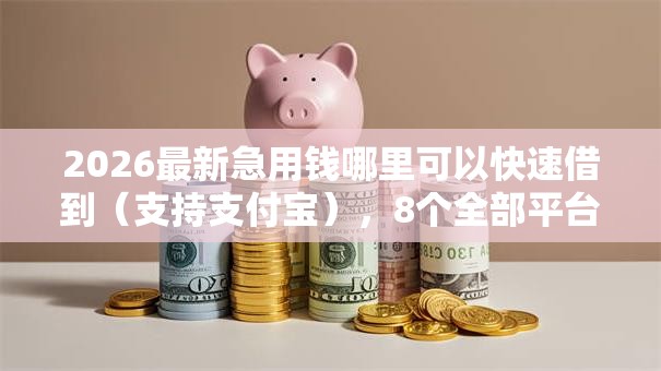 2026最新急用钱哪里可以快速借到（支持支付宝），8个全部平台都拒还能下款的平台无私分享