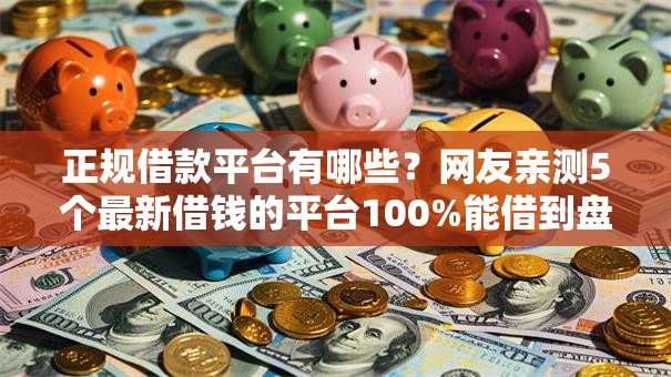 正规借款平台有哪些?网友亲测5个最新借钱的平台100%能借到盘点 正规借款平台有哪些?网友亲测5个最新借钱的平台100%能借到盘点