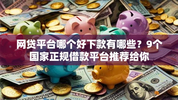 网贷平台哪个好下款有哪些?9个国家正规借款平台推荐给你 网贷平台哪个好下款有哪些?9个国家正规借款平台推荐给你