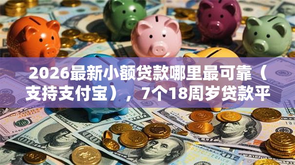 2026最新小额贷款哪里最可靠(支持支付宝),7个18周岁贷款平台无私分享 2026最新小额贷款哪里最可靠(支持支付宝),7个18周岁贷款平台无私分享