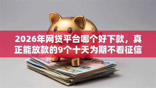 2026年网贷平台哪个好下款,真正能放款的9个十天为期不看征信借钱平台推荐 2026年网贷平台哪个好下款,真正能放款的9个十天为期不看征信借钱平台推荐