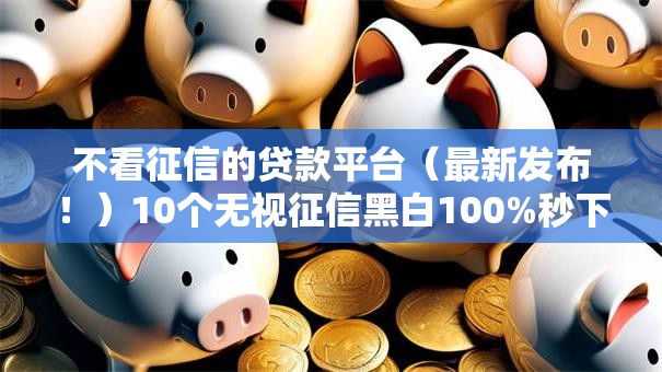 不看征信的贷款平台(最新发布!)10个无视征信黑白100%秒下口子 不看征信的贷款平台(最新发布!)10个无视征信黑白100%秒下口子