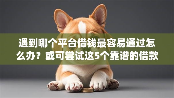 遇到哪个平台借钱最容易通过怎么办?或可尝试这5个靠谱的借款app 遇到哪个平台借钱最容易通过怎么办?或可尝试这5个靠谱的借款app