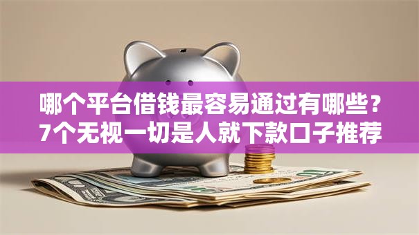 哪个平台借钱最容易通过有哪些？7个无视一切是人就下款口子推荐给你