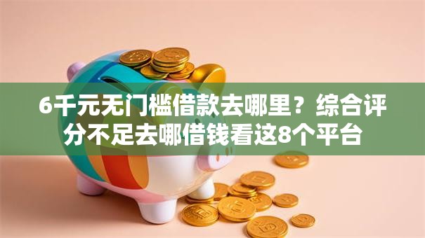 6千元无门槛借款去哪里？综合评分不足去哪借钱看这8个平台