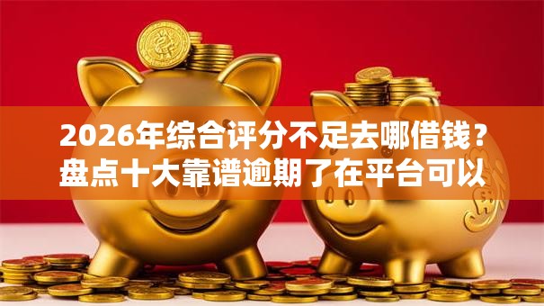 2026年综合评分不足去哪借钱?盘点十大靠谱逾期了在平台可以借到钱 2026年综合评分不足去哪借钱?盘点十大靠谱逾期了在平台可以借到钱