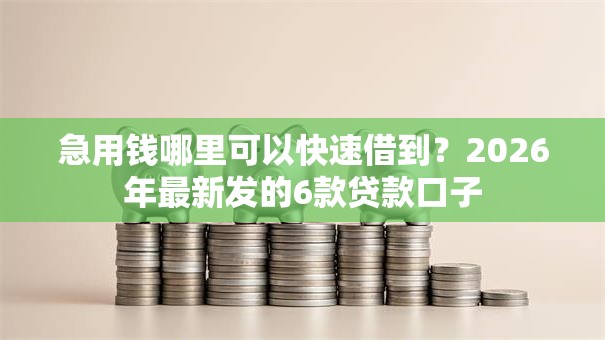 急用钱哪里可以快速借到？2026年最新发的6款贷款口子