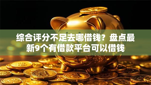 综合评分不足去哪借钱?盘点最新9个有借款平台可以借钱 综合评分不足去哪借钱?盘点最新9个有借款平台可以借钱