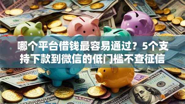 哪个平台借钱最容易通过?5个支持下款到微信的低门槛不查征信的平台 哪个平台借钱最容易通过?5个支持下款到微信的低门槛不查征信的平台