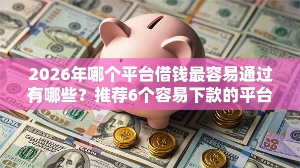 2026年哪个平台借钱最容易通过有哪些?推荐6个容易下款的平台 2026年哪个平台借钱最容易通过有哪些?推荐6个容易下款的平台