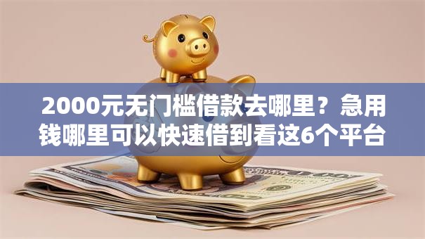 2000元无门槛借款去哪里?急用钱哪里可以快速借到看这6个平台 2000元无门槛借款去哪里?急用钱哪里可以快速借到看这6个平台