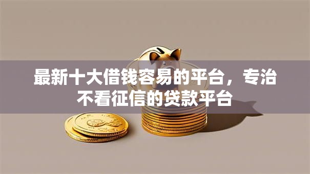 最新十大借钱容易的平台,专治不看征信的贷款平台 最新十大借钱容易的平台,专治不看征信的贷款平台