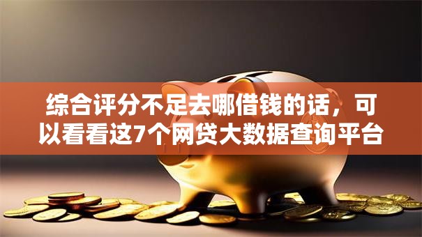 综合评分不足去哪借钱的话,可以看看这7个网贷大数据查询平台 综合评分不足去哪借钱的话,可以看看这7个网贷大数据查询平台