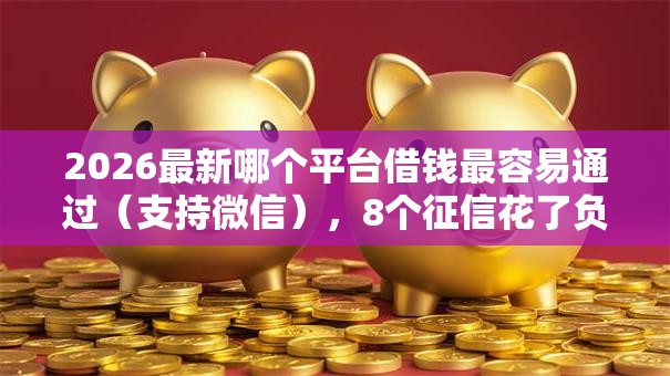2026最新哪个平台借钱最容易通过(支持微信),8个征信花了负债过高平台可以贷款无私分享 2026最新哪个平台借钱最容易通过(支持微信),8个征信花了负债过高平台可以贷款无私分享