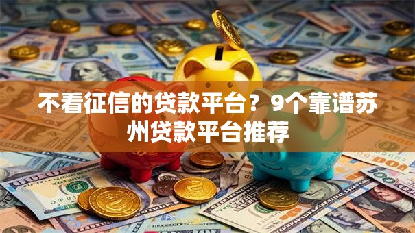 不看征信的贷款平台?9个靠谱苏州贷款平台推荐 不看征信的贷款平台?9个靠谱苏州贷款平台推荐