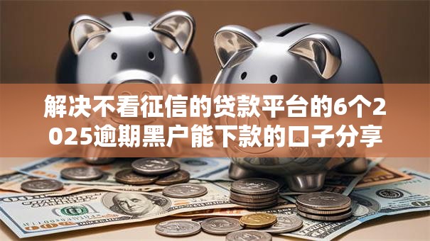 解决不看征信的贷款平台的6个2025逾期黑户能下款的口子分享 解决不看征信的贷款平台的6个2025逾期黑户能下款的口子分享