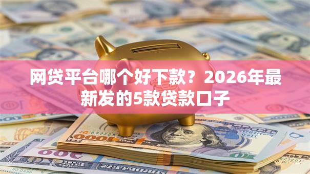网贷平台哪个好下款？2026年最新发的5款贷款口子