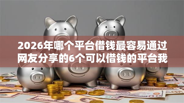 2026年哪个平台借钱最容易通过网友分享的6个可以借钱的平台我觉得不错！