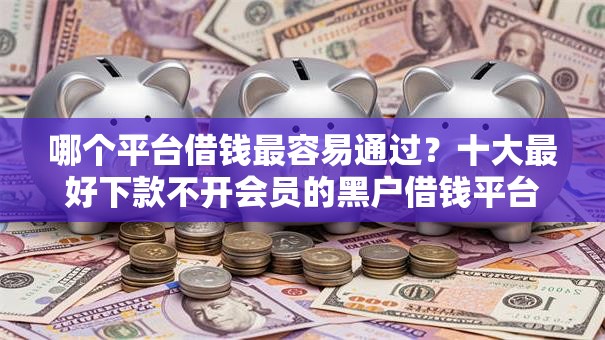 哪个平台借钱最容易通过?十大最好下款不开会员的黑户借钱平台推荐 哪个平台借钱最容易通过?十大最好下款不开会员的黑户借钱平台推荐