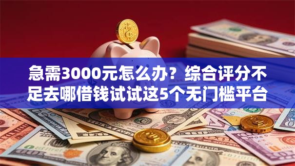 急需3000元怎么办？综合评分不足去哪借钱试试这5个无门槛平台