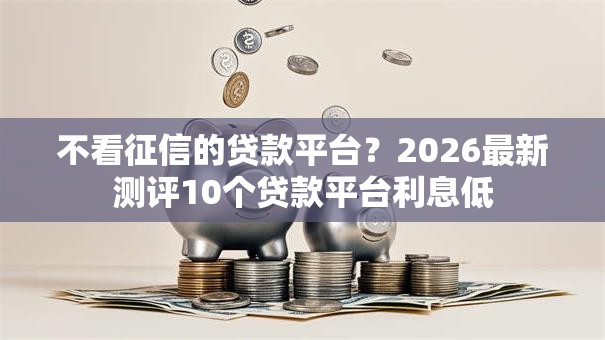不看征信的贷款平台？2026最新测评10个贷款平台利息低