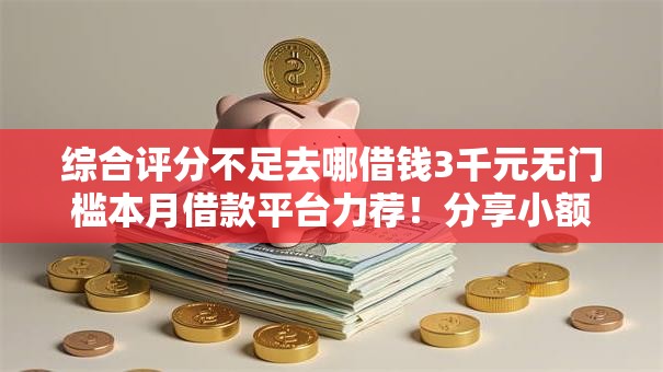 综合评分不足去哪借钱3千元无门槛本月借款平台力荐!分享小额网贷口子3千元无门槛借款 综合评分不足去哪借钱3千元无门槛本月借款平台力荐!分享小额网贷口子3千元无门槛借款