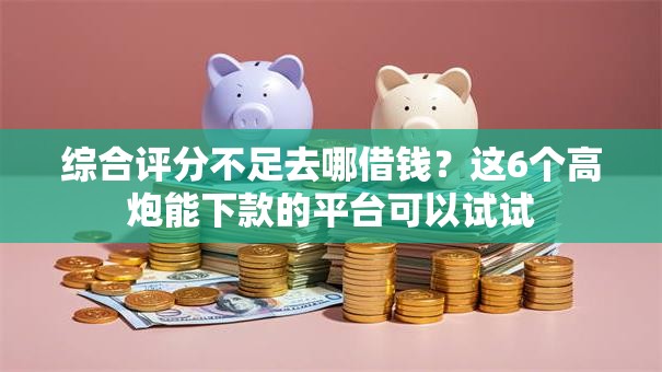 综合评分不足去哪借钱?这6个高炮能下款的平台可以试试 综合评分不足去哪借钱?这6个高炮能下款的平台可以试试