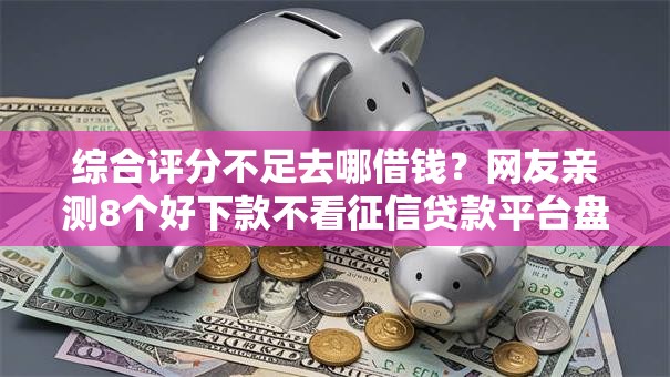 综合评分不足去哪借钱?网友亲测8个好下款不看征信贷款平台盘点 综合评分不足去哪借钱?网友亲测8个好下款不看征信贷款平台盘点